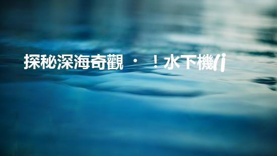 探秘深海奇觀！水下機(jī)器人揭開(kāi)神秘海底世界的面紗！